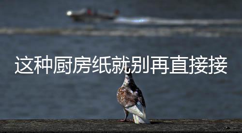 人不别再这种纸就直接知道食物接触厨房了很多